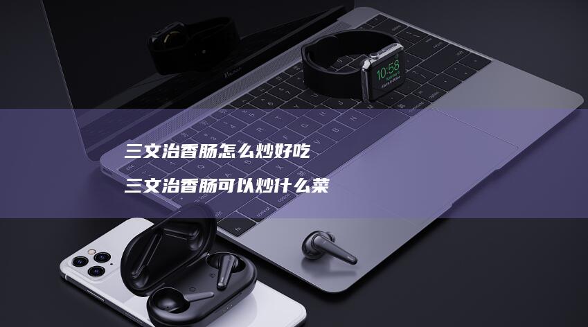 三文治香肠怎么炒好吃三文治香肠可以炒什么菜