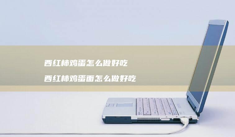 西红柿鸡蛋怎么做好吃 西红柿鸡蛋面怎么做好吃