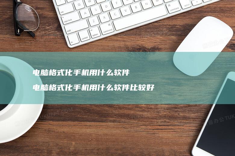 电脑格式化手机用什么软件 电脑格式化手机用什么软件比较好