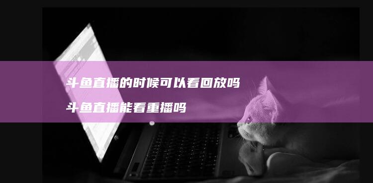 斗鱼直播的时候可以看回放吗 斗鱼直播能看重播吗