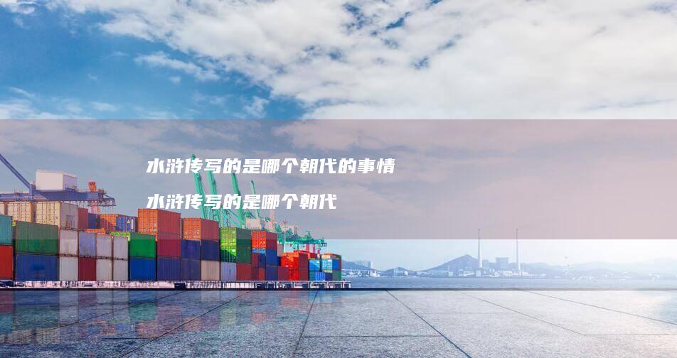 水浒传写的是哪个朝代的事情水浒传写的是哪个朝