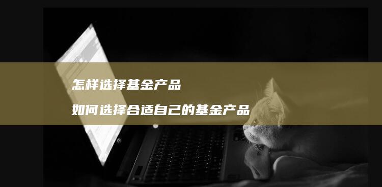 怎样选择基金产品 如何选择合适自己的基金产品