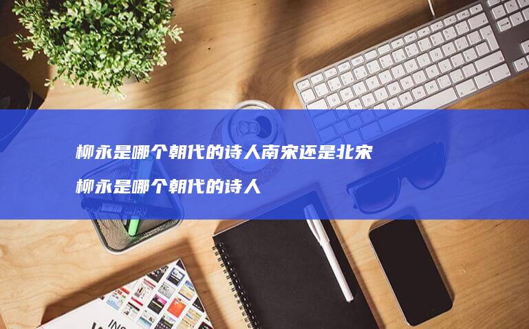 柳永是哪个朝代的诗人南宋还是北宋 柳永是哪个朝代的诗人