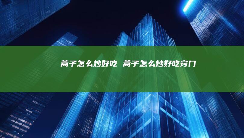 蒿子怎么炒好吃 蒿子怎么炒好吃窍门