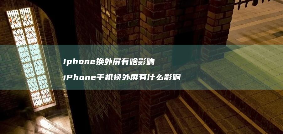 iphone换外屏有啥影响 iPhone手机换外屏有什么影响