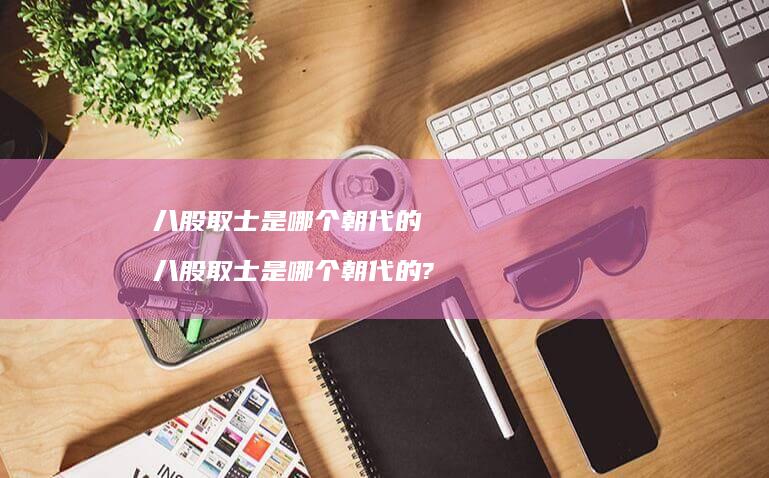 八股取士是哪个朝代的 八股取士是哪个朝代的?