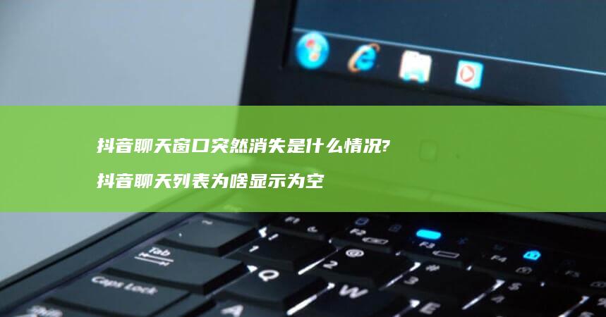 抖音聊天窗口突然消失是什么情况? 抖音聊天列表为啥显示为空