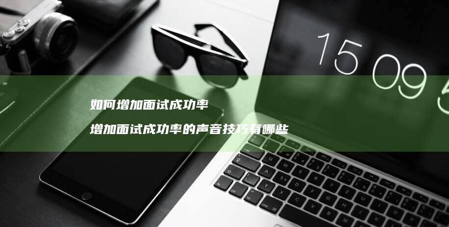 如何增加面试成功率 增加面试成功率的声音技巧有哪些