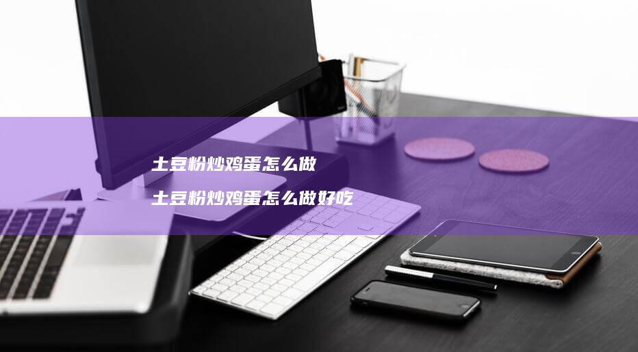 土豆粉炒鸡蛋怎么做 土豆粉炒鸡蛋怎么做好吃