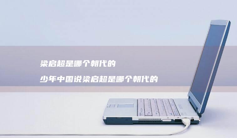 梁启超是哪个的少年中国说梁启超是哪个