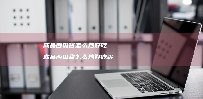 成品西瓜酱怎么炒好吃 成品西瓜酱怎么炒好吃呢