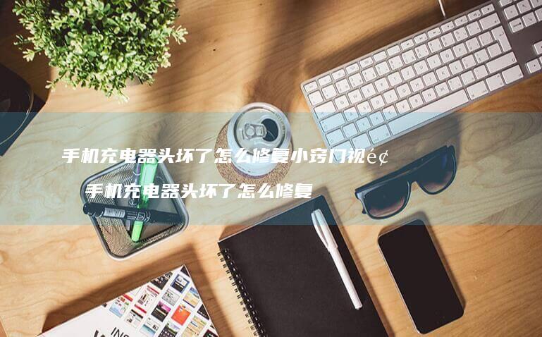 手机充电器头坏了怎么修复小窍门视频 手机充电器头坏了怎么修复