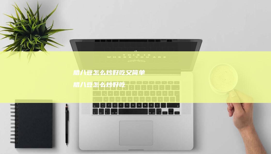 腊八豆怎么炒好吃又简单 腊八豆怎么炒好吃