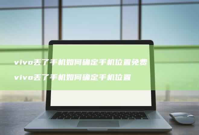 vivo丢了手机如何确定手机位置免费 vivo丢了手机如何确定手机位置