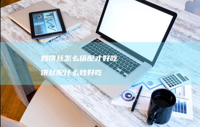 炒饼丝怎么搭配才好吃 饼丝配什么炒好吃
