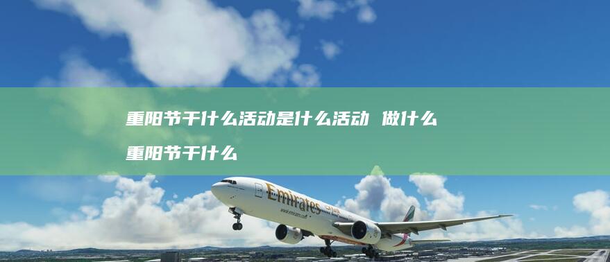 重阳节干什么活动是什么活动做什么重阳节干什么