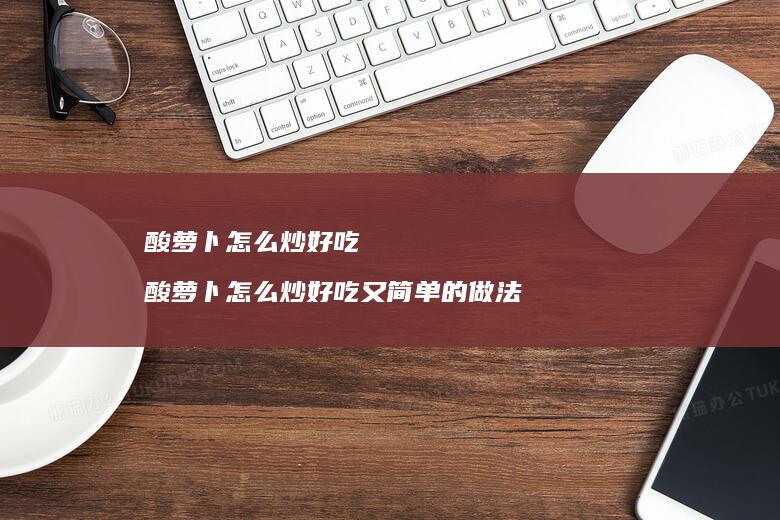 酸萝卜怎么炒好吃 酸萝卜怎么炒好吃又简单的做法