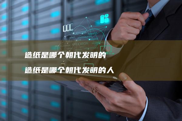 造纸是哪个朝代发明的 造纸是哪个朝代发明的人