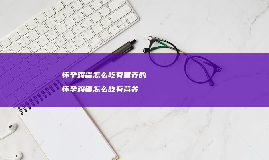 怀孕鸡蛋怎么吃有营养的 怀孕鸡蛋怎么吃有营养