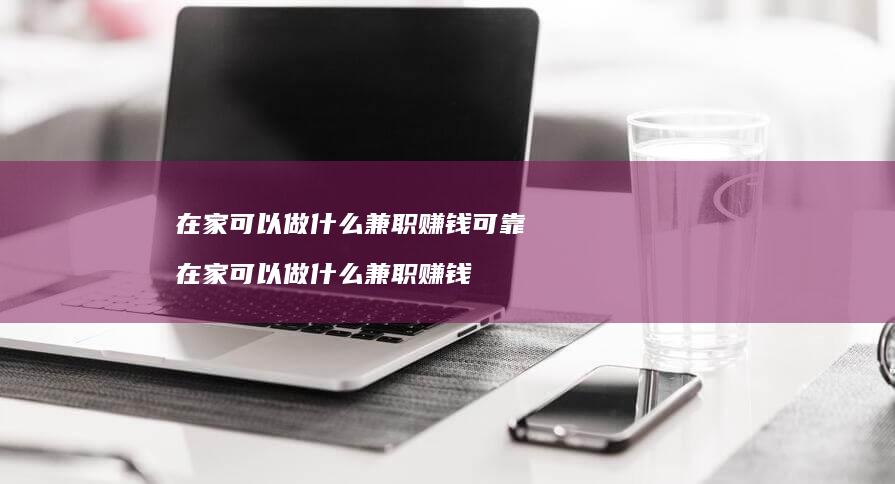 在家可以做什么兼职赚钱可靠 在家可以做什么兼职赚钱