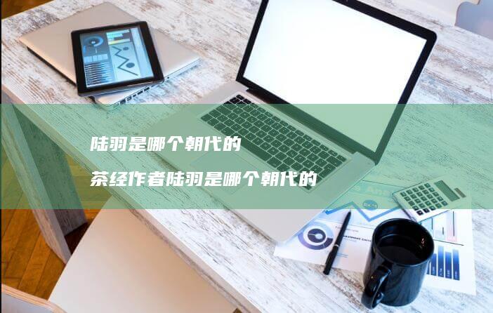 陆羽是哪个朝代的茶经作者陆羽是哪个朝代的