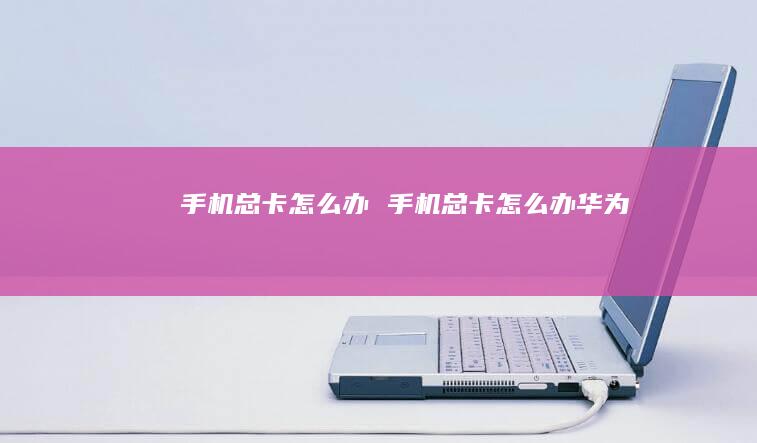 手机总卡怎么办 手机总卡怎么办华为