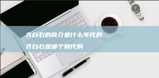 齐白石的简介是什么年代的齐白石是哪个朝代的