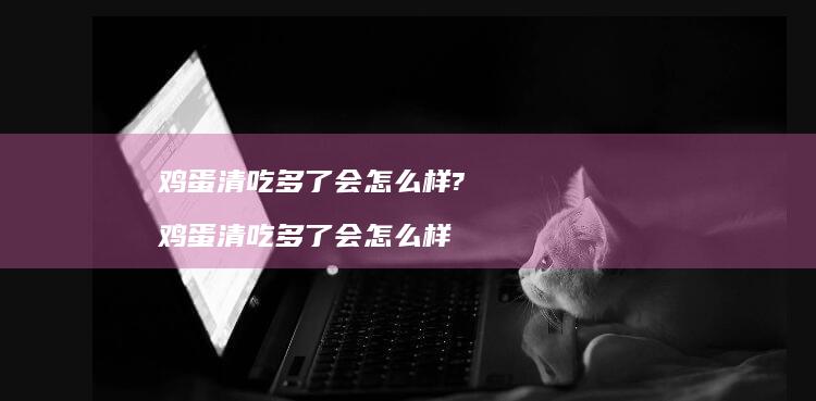 鸡蛋清吃多了会怎么样?鸡蛋清吃多了会怎么样