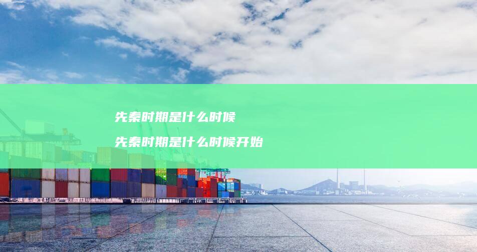 先秦时期是什么时候 先秦时期是什么时候开始