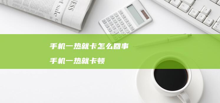 手机一热就卡怎么回事 手机一热就卡顿