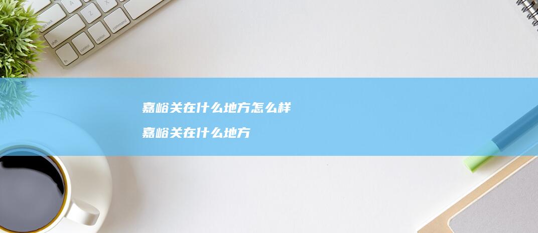 嘉峪关在什么地方怎么样 嘉峪关在什么地方