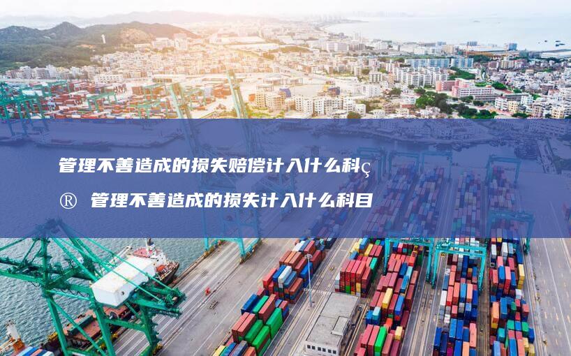 管理不善造成的损失赔偿计入什么科目 管理不善造成的损失计入什么科目