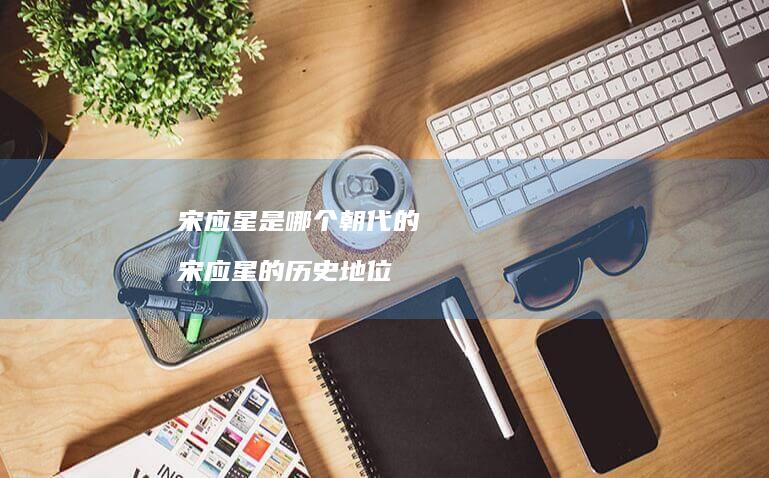 宋应星是哪个朝代的宋应星的历史地位