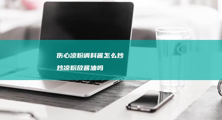 伤心凉粉调料酱怎么炒 炒凉粉放酱油吗