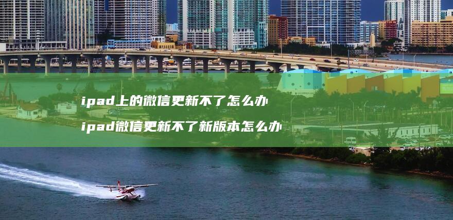ipad上的微信更新不了怎么办 ipad微信更新不了新版本怎么办