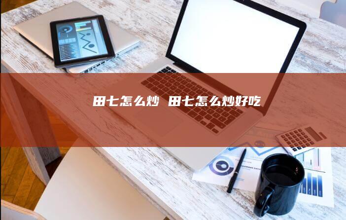 田七怎么炒田七怎么炒好吃