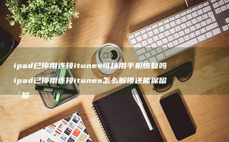 ipad已停用连接itunes可以用手机恢复吗 ipad已停用连接itunes怎么解锁还能保留数据