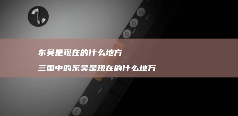 东吴是现在的什么地方 三国中的东吴是现在的什么地方