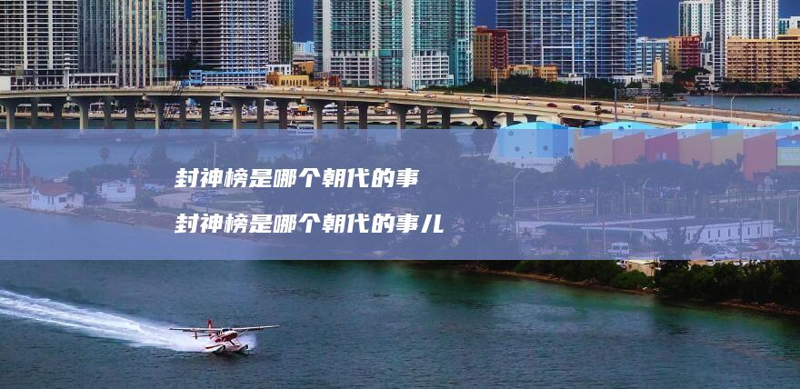 封神榜是哪个朝代的事 封神榜是哪个朝代的事儿
