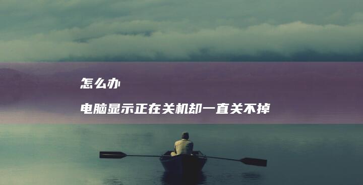 怎么办 电脑显示正在关机却一直关不掉