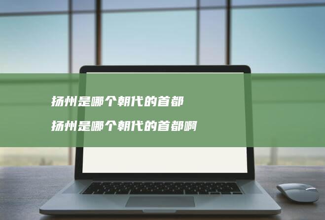 扬州是哪个朝代的首都扬州是哪个朝代的首都啊