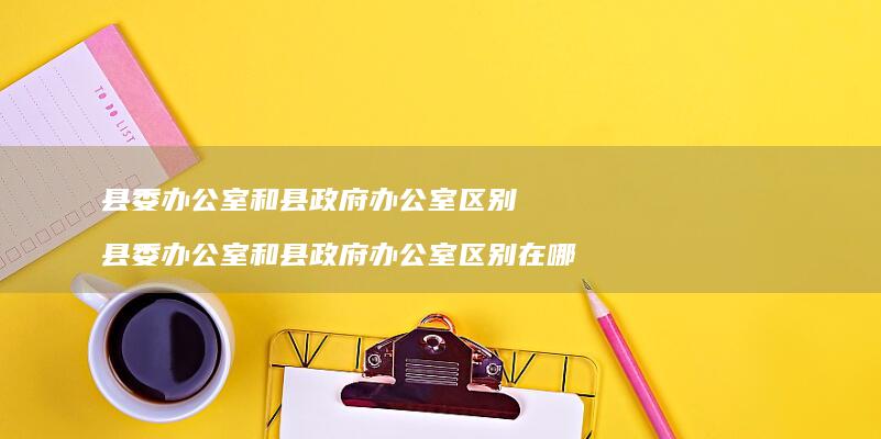县委办公室和县政府办公室区别 县委办公室和县政府办公室区别在哪