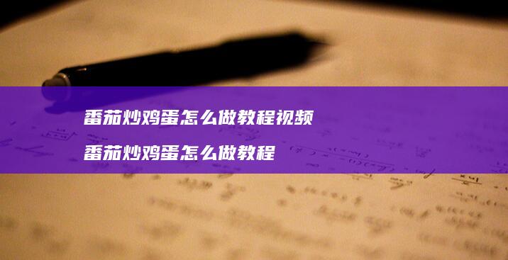 番茄炒鸡蛋怎么做教程视频 番茄炒鸡蛋怎么做教程