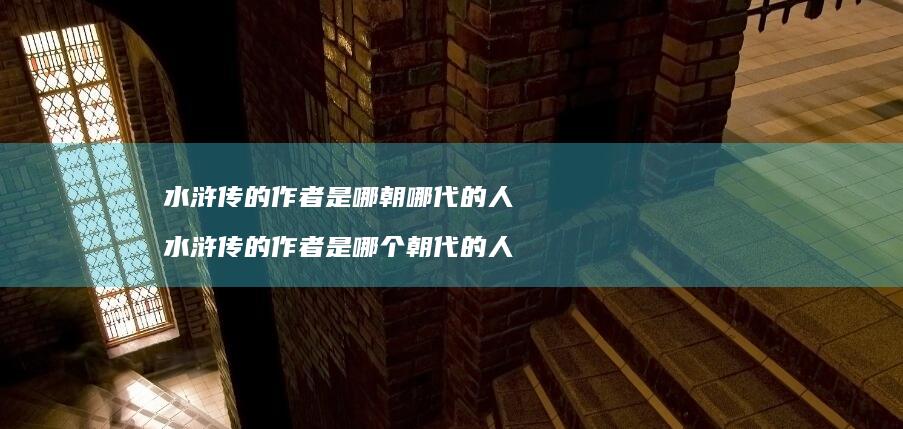 水浒传的作者是哪朝哪代的人 水浒传的作者是哪个朝代的人