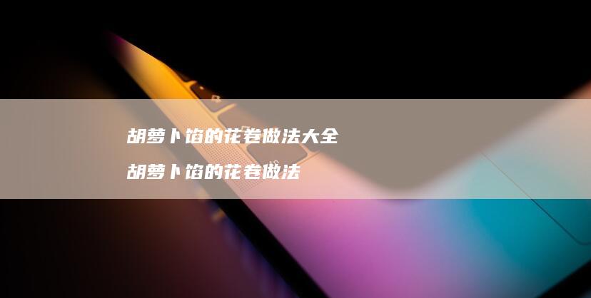 胡萝卜馅的花卷做法大全 胡萝卜馅的花卷做法