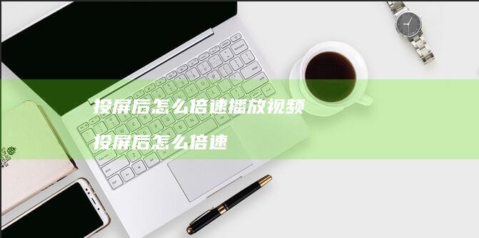 投屏后怎么倍速播放视频 投屏后怎么倍速