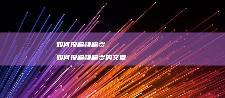 如何投稿赚稿费 如何投稿赚稿费的文章