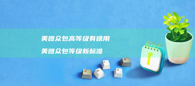 美团众包高等级有啥用 美团众包等级新标准