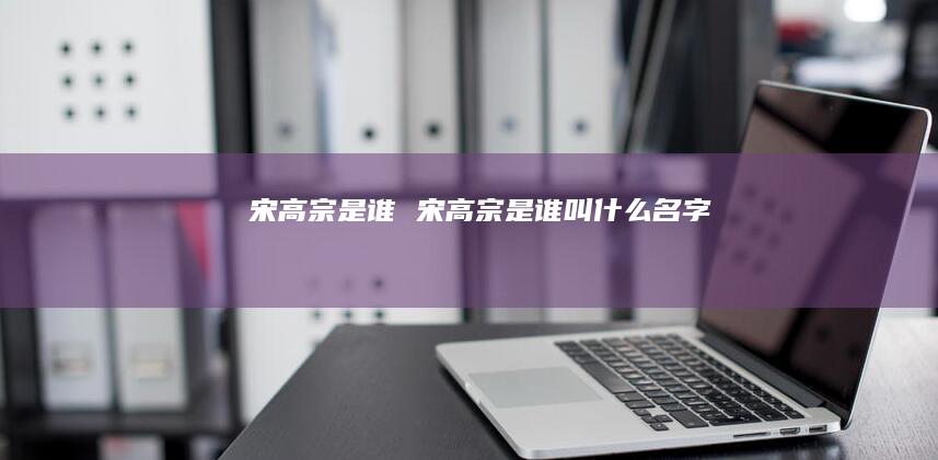 宋高宗是谁 宋高宗是谁叫什么名字