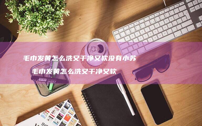 毛巾发黄怎么洗又干净又软没有小苏打 毛巾发黄怎么洗又干净又软